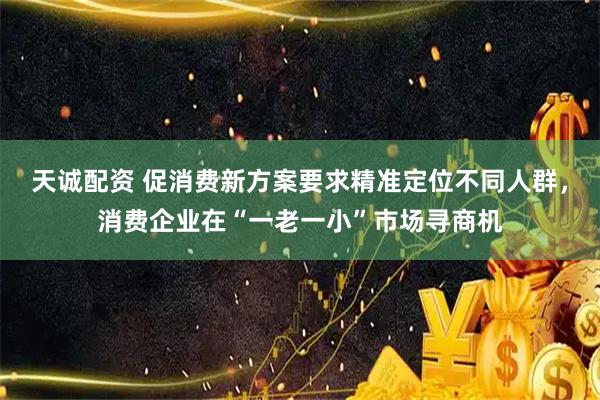 天诚配资 促消费新方案要求精准定位不同人群，消费企业在“一老一小”市场寻商机
