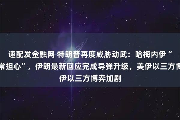 速配发金融网 特朗普再度威胁动武：哈梅内伊“应当非常担心”，伊朗最新回应完成导弹升级，美伊以三方博弈加剧