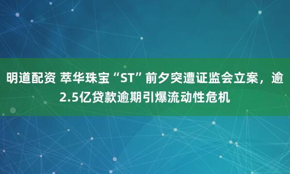 明道配资 萃华珠宝“ST”前夕突遭证监会立案，逾2.5亿贷款逾期引爆流动性危机