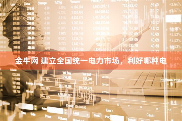 金牛网 建立全国统一电力市场，利好哪种电