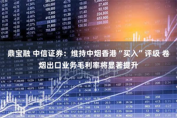 鼎宝融 中信证券：维持中烟香港“买入”评级 卷烟出口业务毛利率将显著提升