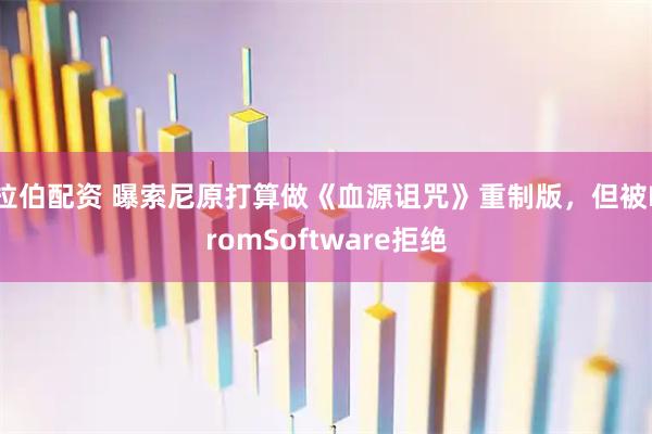 拉伯配资 曝索尼原打算做《血源诅咒》重制版，但被FromSoftware拒绝