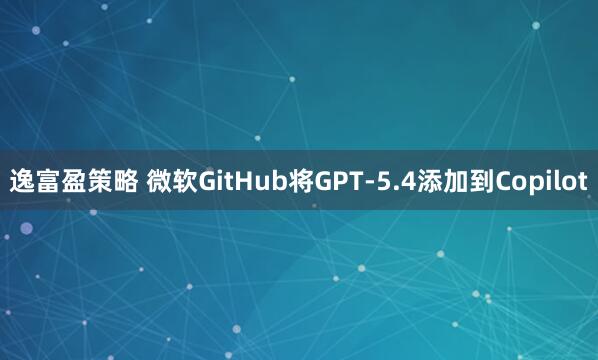 逸富盈策略 微软GitHub将GPT-5.4添加到Copilot