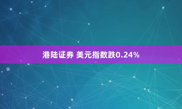 港陆证券 美元指数跌0.24%