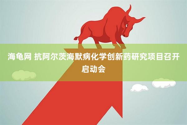 海龟网 抗阿尔茨海默病化学创新药研究项目召开启动会