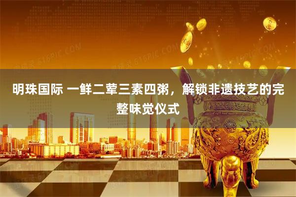 明珠国际 一鲜二荤三素四粥，解锁非遗技艺的完整味觉仪式
