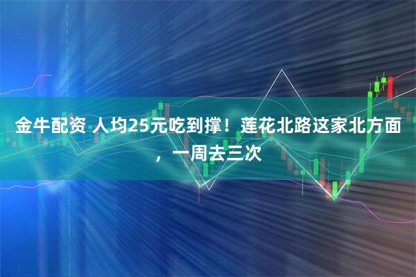 金牛配资 人均25元吃到撑！莲花北路这家北方面，一周去三次