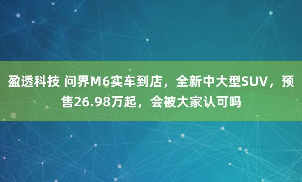 盈透科技 问界M6实车到店，全新中大型SUV，预售26.98万起，会被大家认可吗