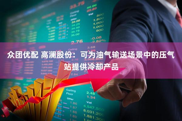 众团优配 高澜股份：可为油气输送场景中的压气站提供冷却产品