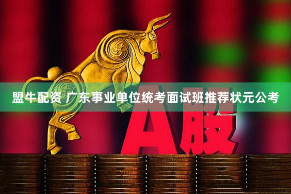 盟牛配资 广东事业单位统考面试班推荐状元公考
