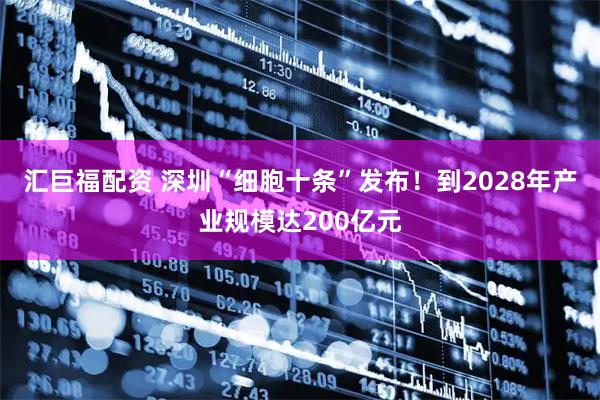汇巨福配资 深圳“细胞十条”发布！到2028年产业规模达200亿元