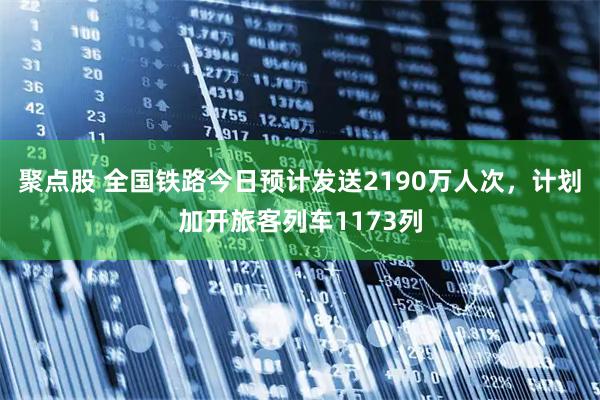 聚点股 全国铁路今日预计发送2190万人次，计划加开旅客列车1173列