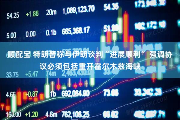 顺配宝 特朗普称与伊朗谈判“进展顺利” 强调协议必须包括重开霍尔木兹海峡
