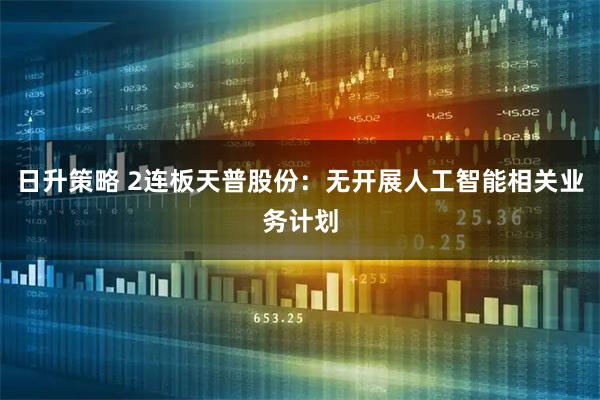 日升策略 2连板天普股份：无开展人工智能相关业务计划