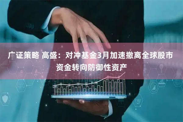 广证策略 高盛：对冲基金3月加速撤离全球股市 资金转向防御性资产