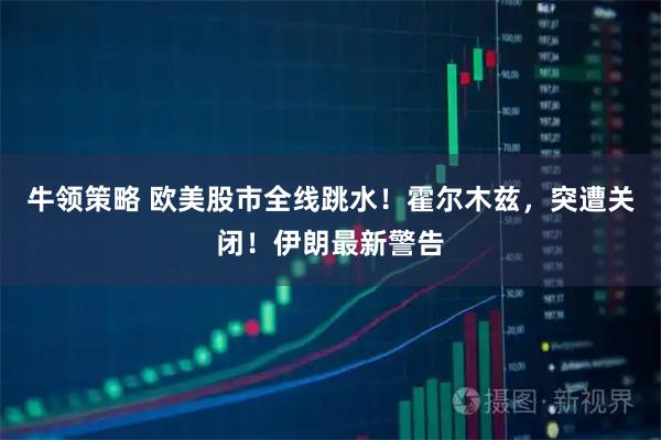 牛领策略 欧美股市全线跳水！霍尔木兹，突遭关闭！伊朗最新警告